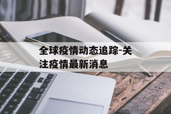 全球疫情动态追踪-关注疫情最新消息