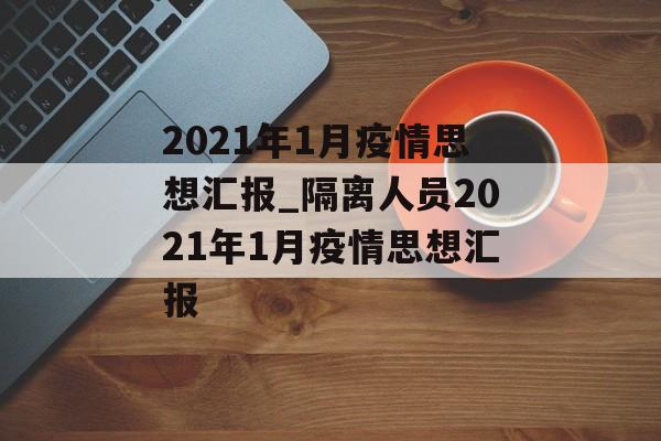 2021年1月疫情思想汇报_隔离人员2021年1月疫情思想汇报